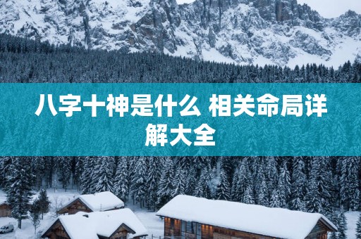 八字十神是什么 相关命局详解大全