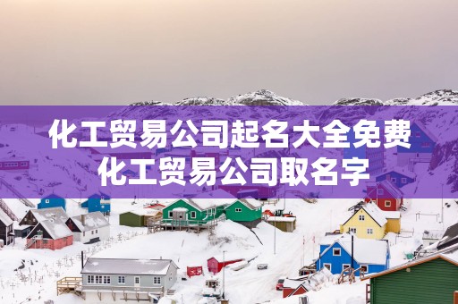 化工贸易公司起名大全免费 化工贸易公司取名字