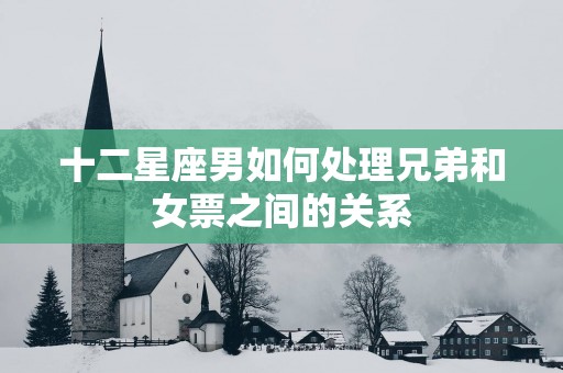 十二星座男如何处理兄弟和女票之间的关系