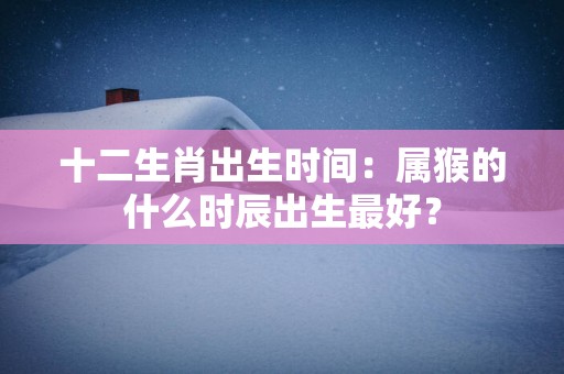 十二生肖出生时间：属猴的什么时辰出生最好？