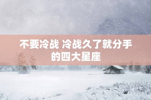 不要冷战 冷战久了就分手的四大星座