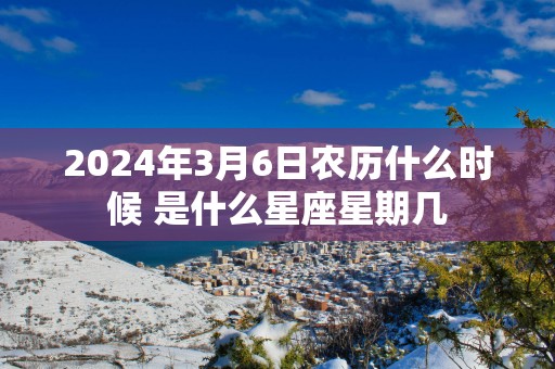 2025年3月6日农历什么时候 是什么星座星期几