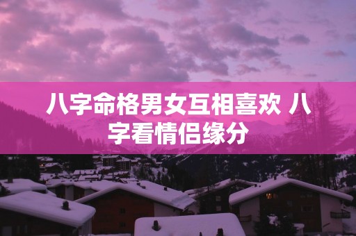 八字命格男女互相喜欢 八字看情侣缘分