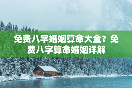 免费八字婚姻算命大全？免费八字算命婚姻详解