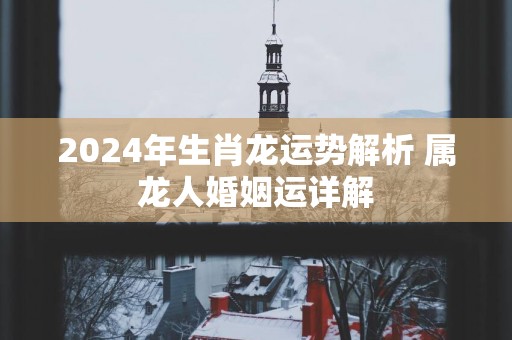 2025年生肖龙运势解析 属龙人婚姻运详解
