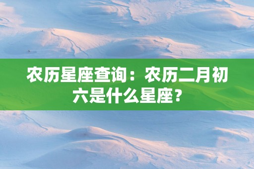 农历星座查询：农历二月初六是什么星座？