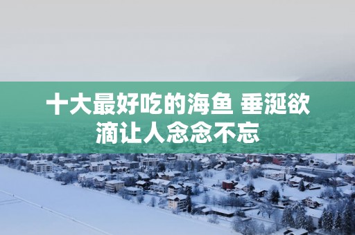 十大最好吃的海鱼 垂涎欲滴让人念念不忘