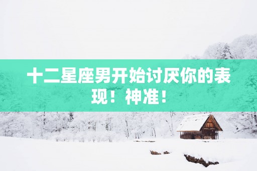十二星座男开始讨厌你的表现！神准！