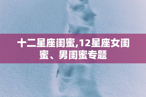 十二星座闺蜜,12星座女闺蜜、男闺蜜专题