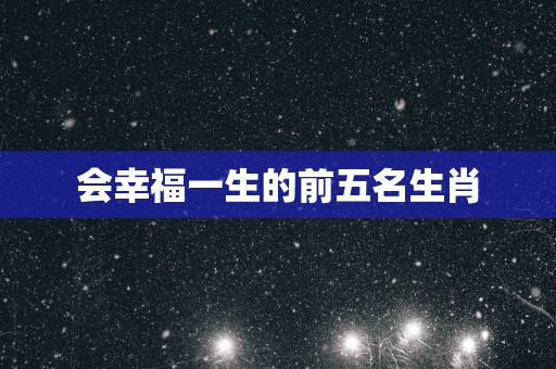 会幸福一生的前五名生肖
