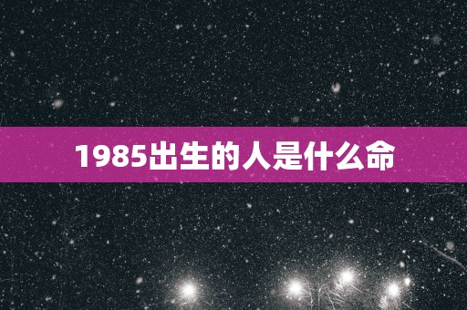 1985出生的人是什么命