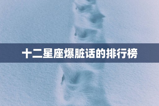 十二星座爆脏话的排行榜
