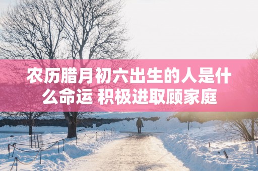 农历腊月初六出生的人是什么命运 积极进取顾家庭