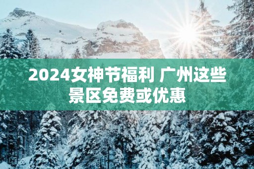 2025女神节福利 广州这些景区免费或优惠