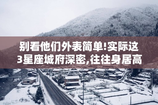 别看他们外表简单!实际这3星座城府深密,往往身居高位!