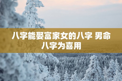 八字能娶富家女的八字 男命八字为喜用