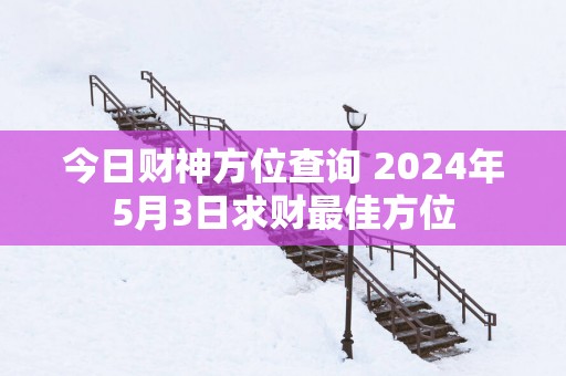 今日财神方位查询 2025年5月3日求财最佳方位