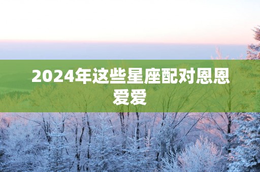 2025年这些星座配对恩恩爱爱