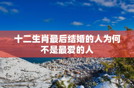 十二生肖最后结婚的人为何不是最爱的人