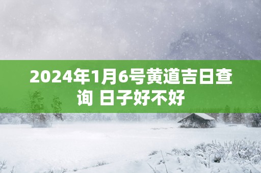 2025年1月6号黄道吉日查询 日子好不好