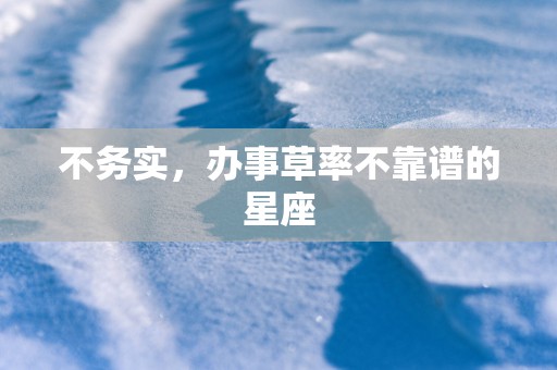 不务实，办事草率不靠谱的星座