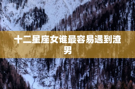 十二星座女谁最容易遇到渣男
