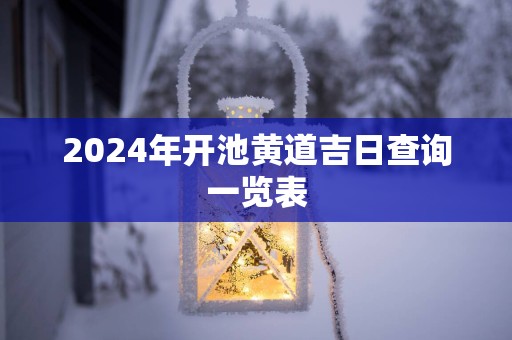 2025年开池黄道吉日查询一览表