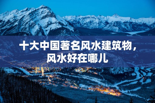 十大中国著名风水建筑物，风水好在哪儿