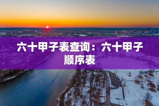 六十甲子表查询：六十甲子顺序表
