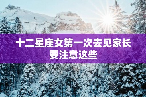 十二星座女第一次去见家长要注意这些