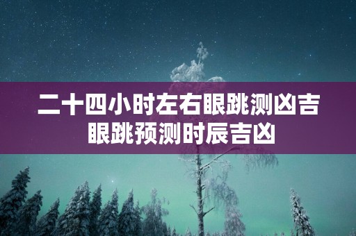 二十四小时左右眼跳测凶吉 眼跳预测时辰吉凶