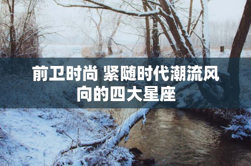 前卫时尚 紧随时代潮流风向的四大星座