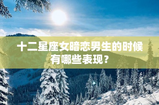 十二星座女暗恋男生的时候有哪些表现？
