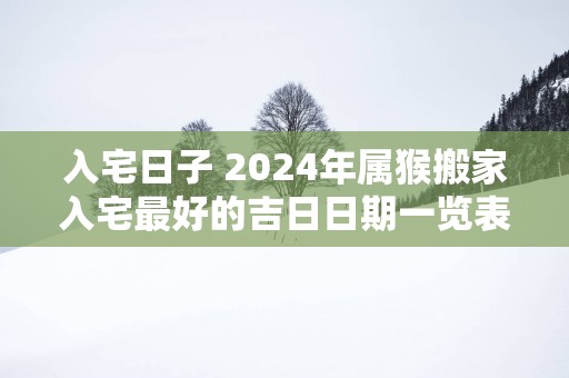 入宅日子 2025年属猴搬家入宅最好的吉日日期一览表