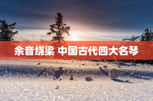 余音绕梁 中国古代四大名琴