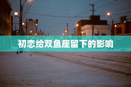 初恋给双鱼座留下的影响