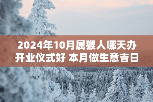 2025年10月属猴人哪天办开业仪式好 本月做生意吉日查询