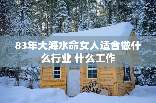 83年大海水命女人适合做什么行业 什么工作