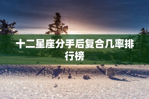 十二星座分手后复合几率排行榜