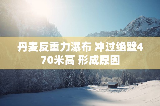 丹麦反重力瀑布 冲过绝壁470米高 形成原因