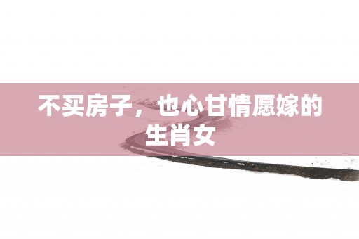 不买房子，也心甘情愿嫁的生肖女