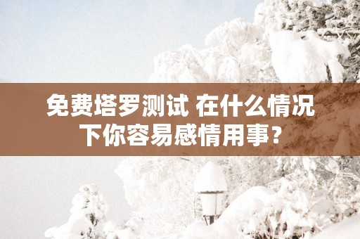 免费塔罗测试 在什么情况下你容易感情用事？