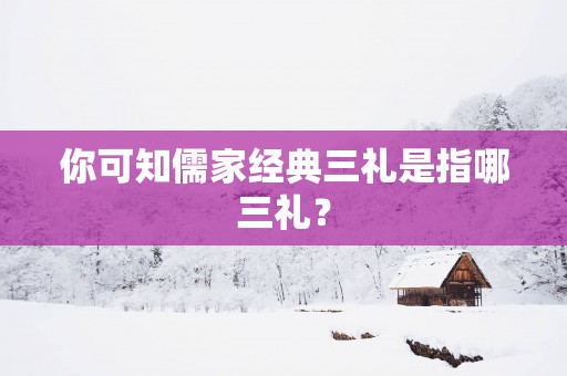你可知儒家经典三礼是指哪三礼？