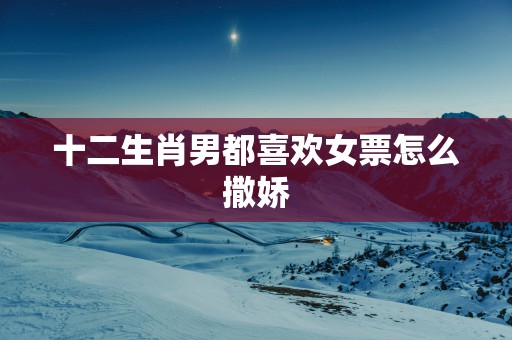 十二生肖男都喜欢女票怎么撒娇