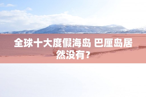 全球十大度假海岛 巴厘岛居然没有？