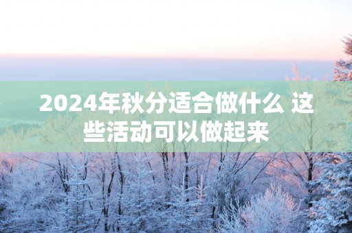 2025年秋分适合做什么 这些活动可以做起来