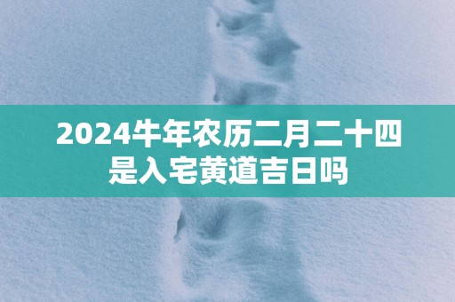 2025蛇年农历二月二十四是入宅黄道吉日吗