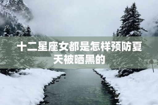 十二星座女都是怎样预防夏天被晒黑的