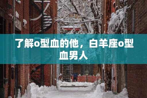 了解o型血的他，白羊座o型血男人