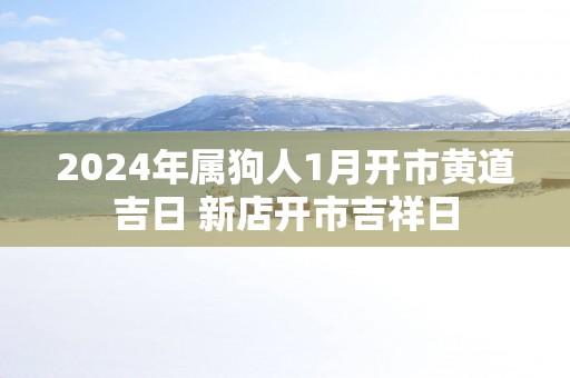 2025年属狗人1月开市黄道吉日 新店开市吉祥日